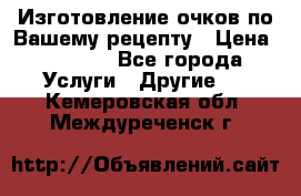 Изготовление очков по Вашему рецепту › Цена ­ 1 500 - Все города Услуги » Другие   . Кемеровская обл.,Междуреченск г.